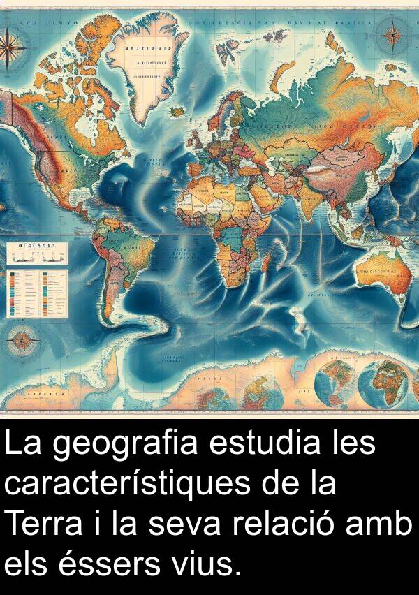 característiques: La geografia estudia les característiques de la Terra i la seva relació amb els éssers vius.