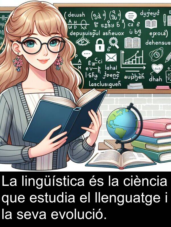 llenguatge: La lingüística és la ciència que estudia el llenguatge i la seva evolució.