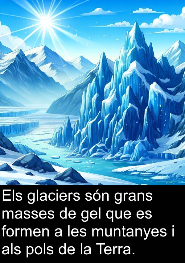 masses: Els glaciers són grans masses de gel que es formen a les muntanyes i als pols de la Terra.