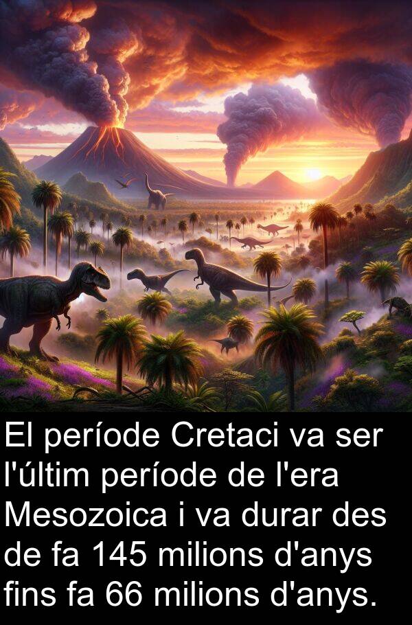 període: El període Cretaci va ser l'últim període de l'era Mesozoica i va durar des de fa 145 milions d'anys fins fa 66 milions d'anys.