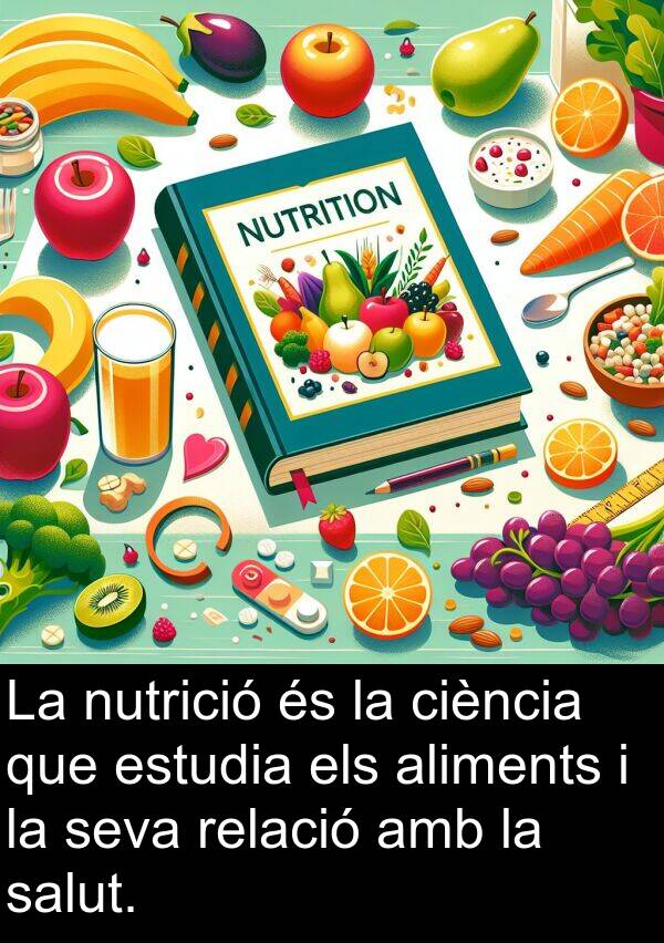 relació: La nutrició és la ciència que estudia els aliments i la seva relació amb la salut.