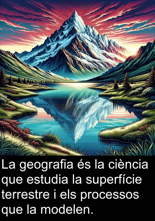 terrestre: La geografia és la ciència que estudia la superfície terrestre i els processos que la modelen.