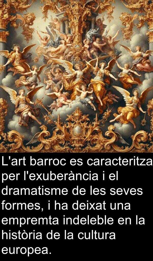 caracteritza: L'art barroc es caracteritza per l'exuberància i el dramatisme de les seves formes, i ha deixat una empremta indeleble en la història de la cultura europea.