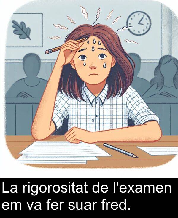 fer: La rigorositat de l'examen em va fer suar fred.