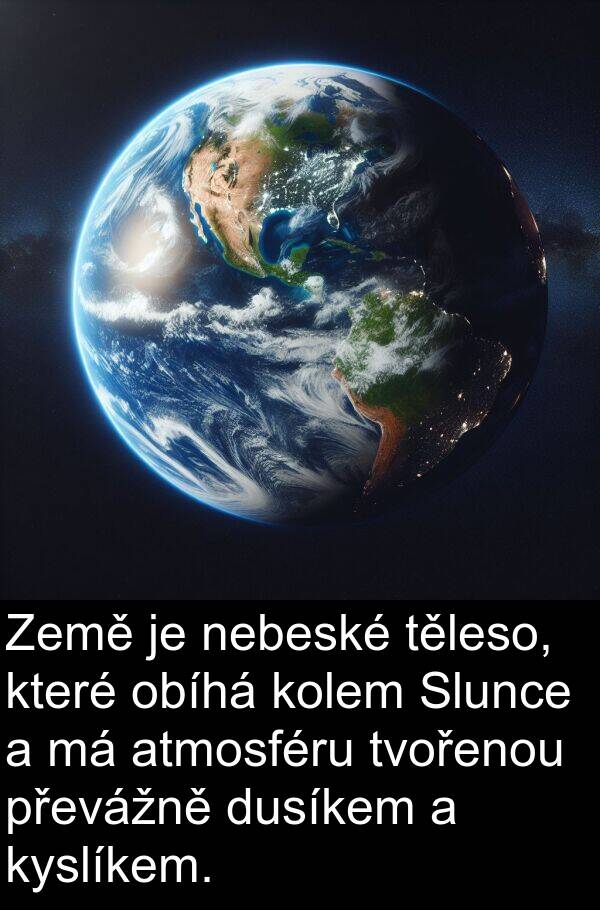 těleso: Země je nebeské těleso, které obíhá kolem Slunce a má atmosféru tvořenou převážně dusíkem a kyslíkem.