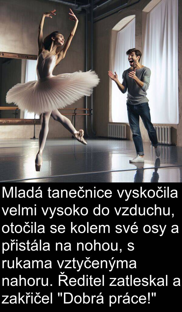 tanečnice: Mladá tanečnice vyskočila velmi vysoko do vzduchu, otočila se kolem své osy a přistála na nohou, s rukama vztyčenýma nahoru. Ředitel zatleskal a zakřičel "Dobrá práce!"