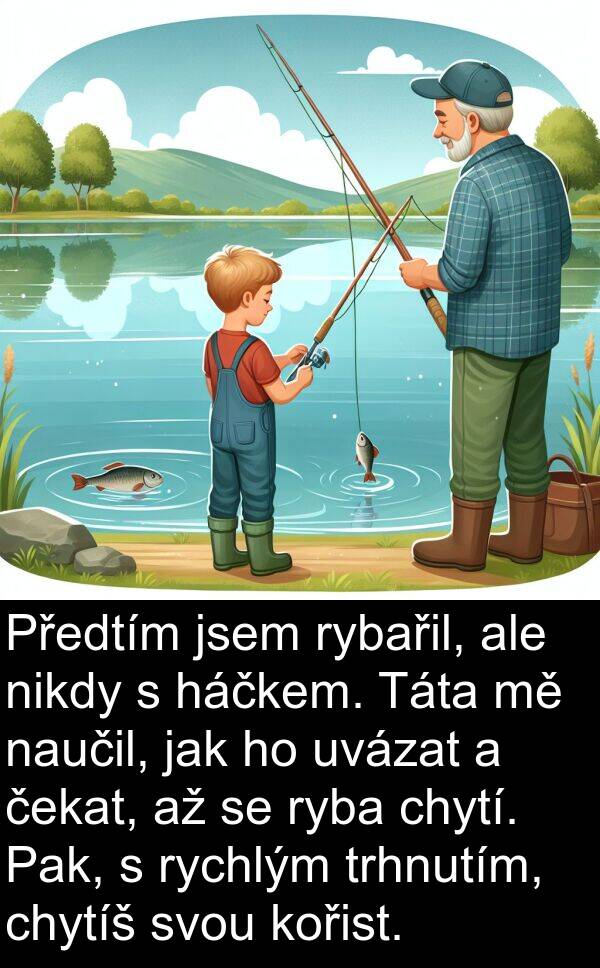 čekat: Předtím jsem rybařil, ale nikdy s háčkem. Táta mě naučil, jak ho uvázat a čekat, až se ryba chytí. Pak, s rychlým trhnutím, chytíš svou kořist.