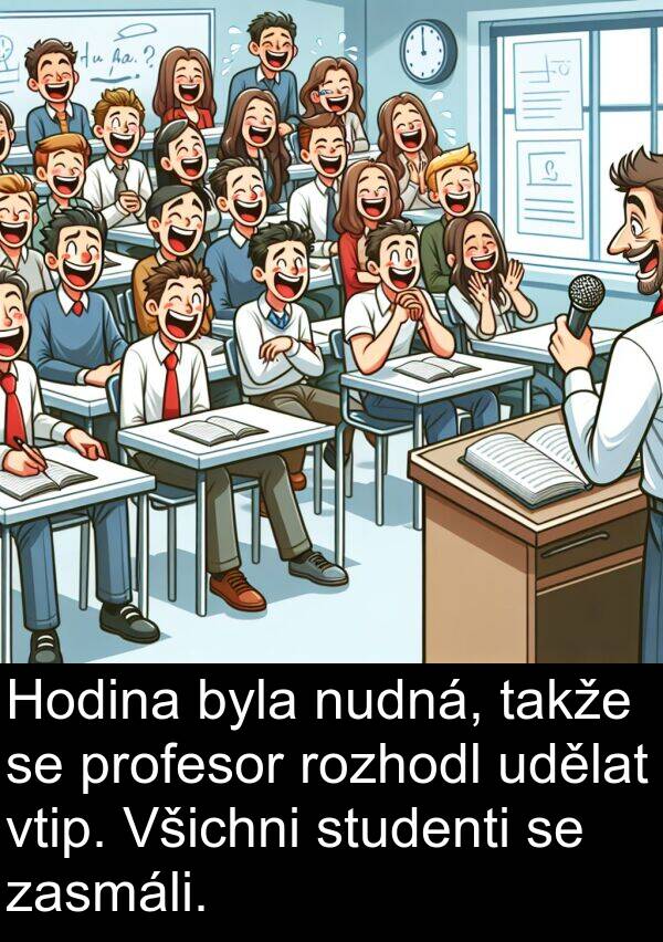 udělat: Hodina byla nudná, takže se profesor rozhodl udělat vtip. Všichni studenti se zasmáli.