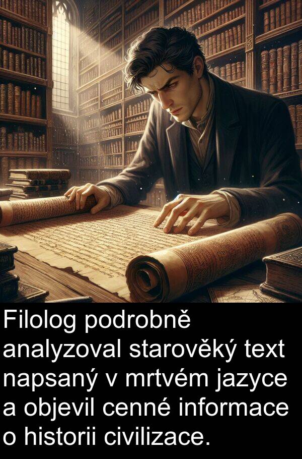 text: Filolog podrobně analyzoval starověký text napsaný v mrtvém jazyce a objevil cenné informace o historii civilizace.