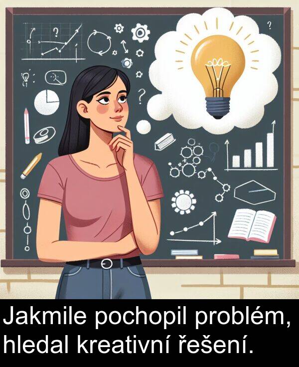 pochopil: Jakmile pochopil problém, hledal kreativní řešení.