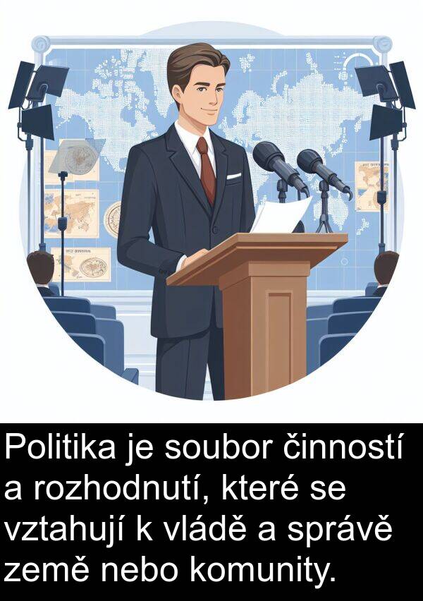 činností: Politika je soubor činností a rozhodnutí, které se vztahují k vládě a správě země nebo komunity.