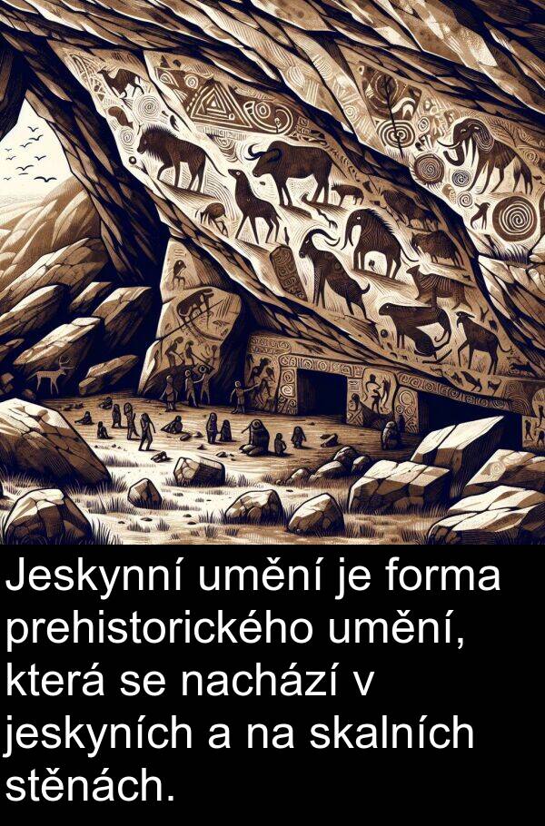 forma: Jeskynní umění je forma prehistorického umění, která se nachází v jeskyních a na skalních stěnách.