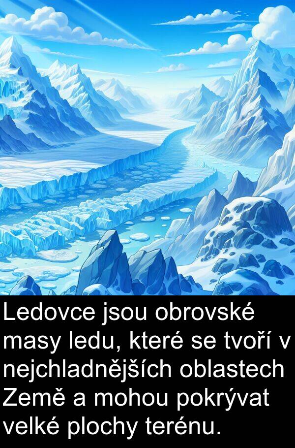 masy: Ledovce jsou obrovské masy ledu, které se tvoří v nejchladnějších oblastech Země a mohou pokrývat velké plochy terénu.