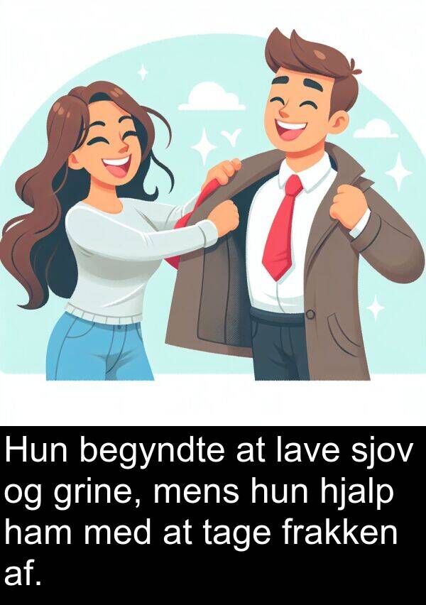 begyndte: Hun begyndte at lave sjov og grine, mens hun hjalp ham med at tage frakken af.