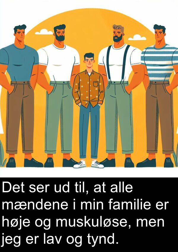 familie: Det ser ud til, at alle mændene i min familie er høje og muskuløse, men jeg er lav og tynd.