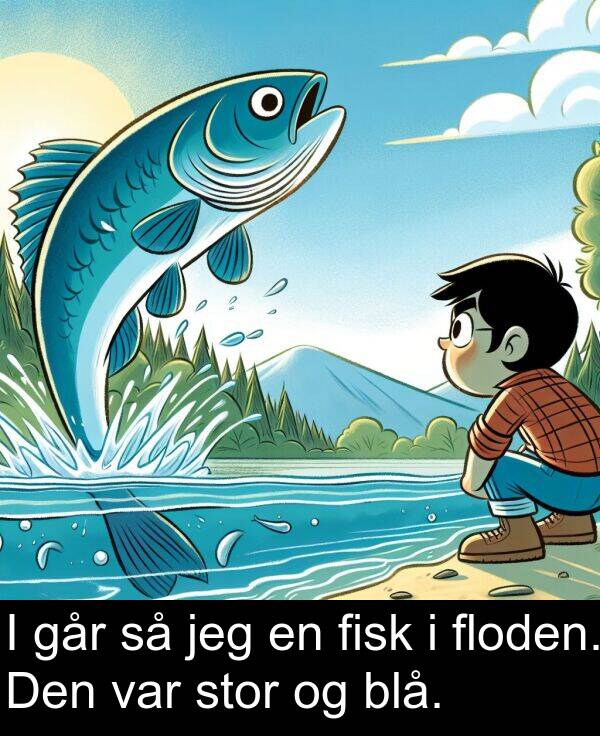 fisk: I går så jeg en fisk i floden. Den var stor og blå.