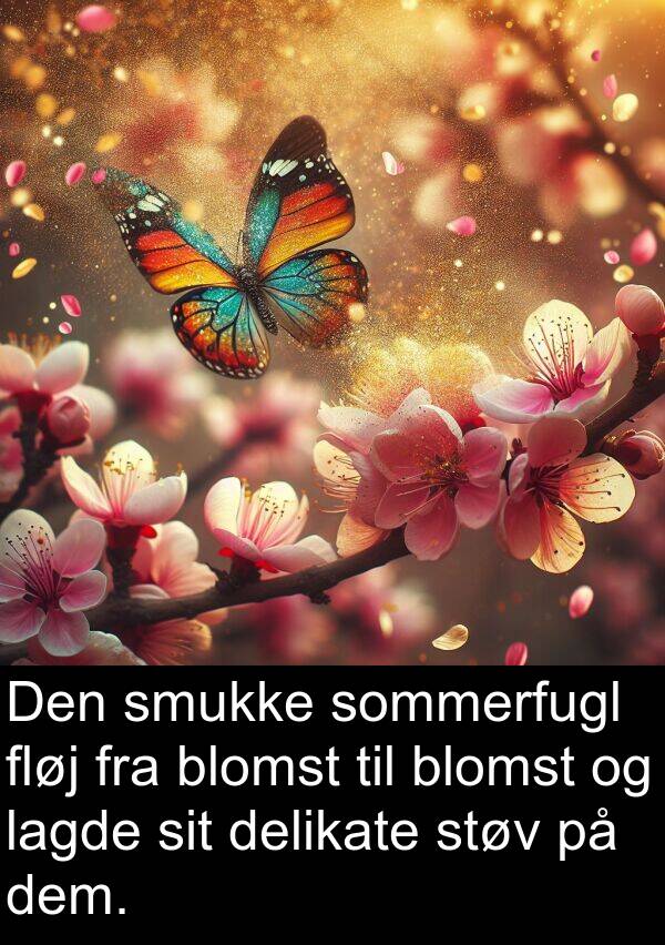 dem: Den smukke sommerfugl fløj fra blomst til blomst og lagde sit delikate støv på dem.