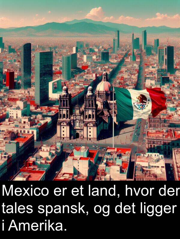 ligger: Mexico er et land, hvor der tales spansk, og det ligger i Amerika.