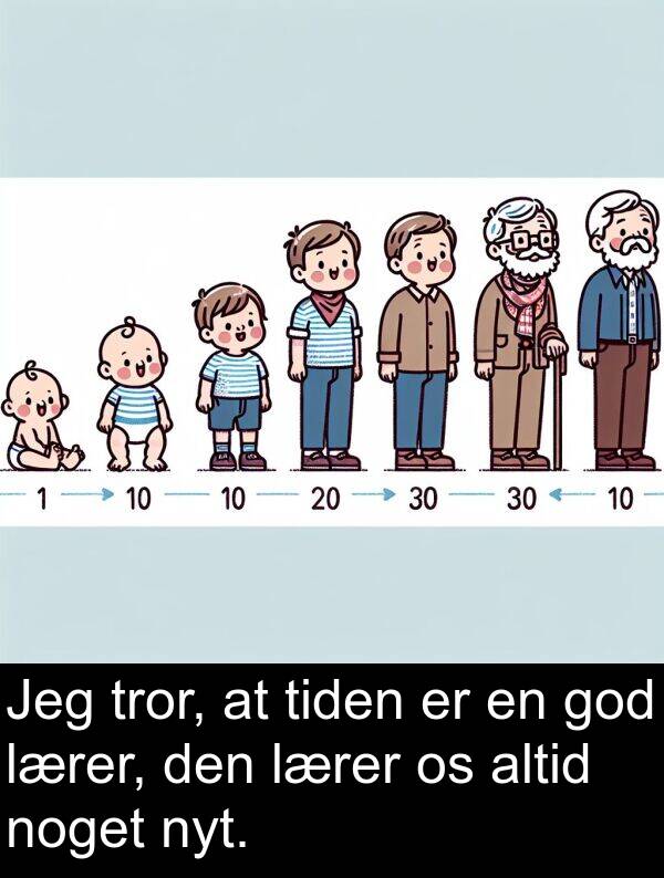 noget: Jeg tror, at tiden er en god lærer, den lærer os altid noget nyt.