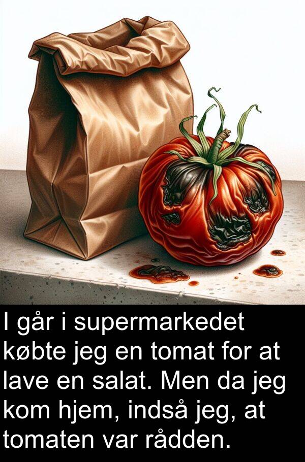 hjem: I går i supermarkedet købte jeg en tomat for at lave en salat. Men da jeg kom hjem, indså jeg, at tomaten var rådden.