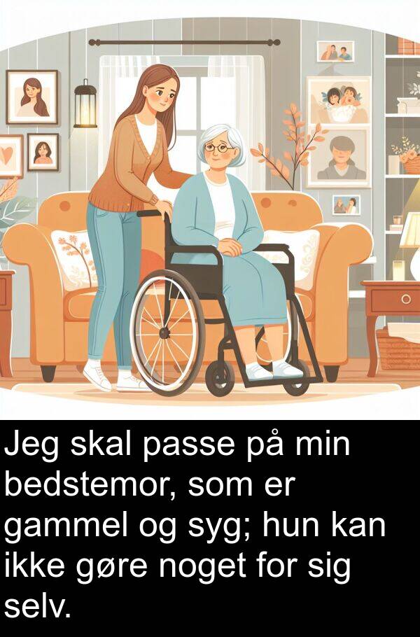 noget: Jeg skal passe på min bedstemor, som er gammel og syg; hun kan ikke gøre noget for sig selv.