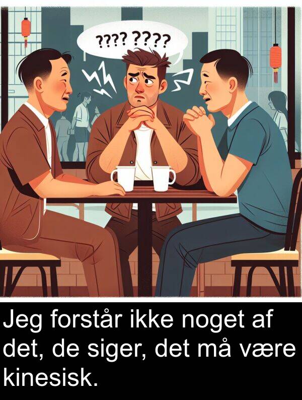 noget: Jeg forstår ikke noget af det, de siger, det må være kinesisk.