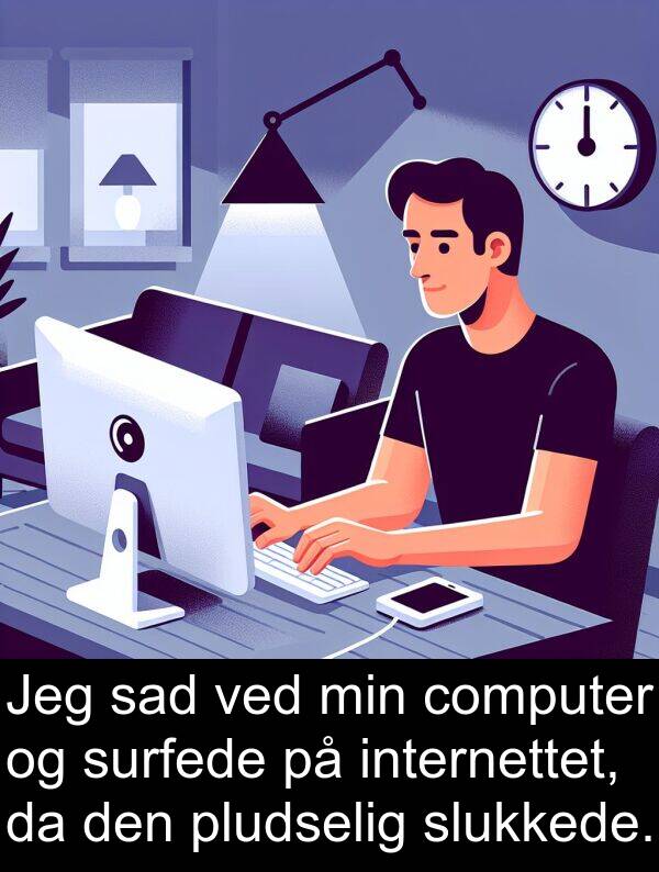 computer: Jeg sad ved min computer og surfede på internettet, da den pludselig slukkede.