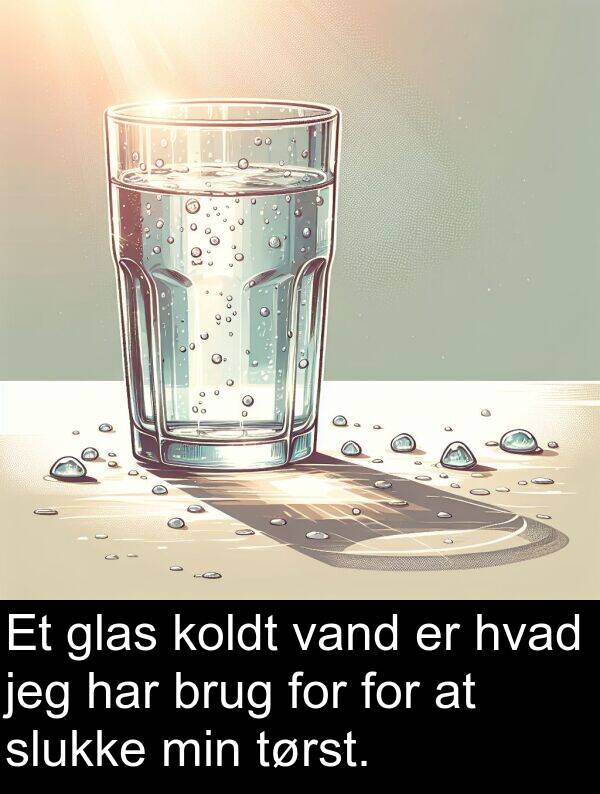 glas: Et glas koldt vand er hvad jeg har brug for for at slukke min tørst.