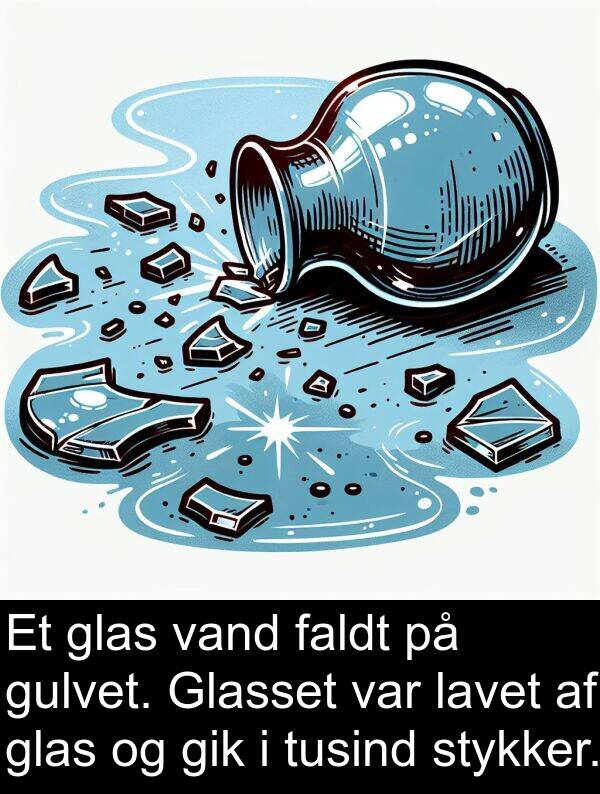 glas: Et glas vand faldt på gulvet. Glasset var lavet af glas og gik i tusind stykker.