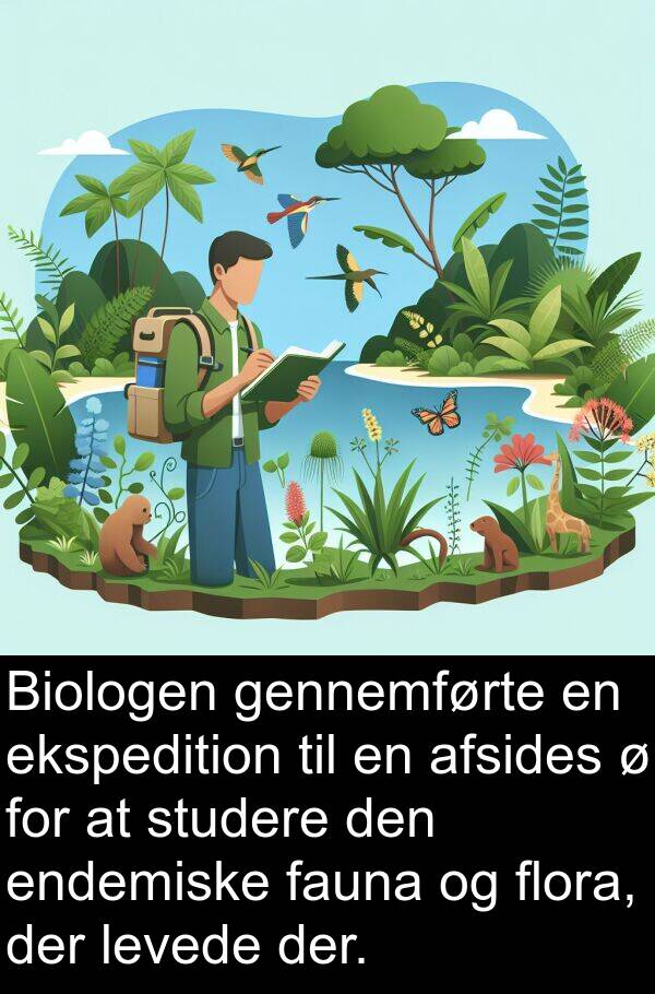 fauna: Biologen gennemførte en ekspedition til en afsides ø for at studere den endemiske fauna og flora, der levede der.