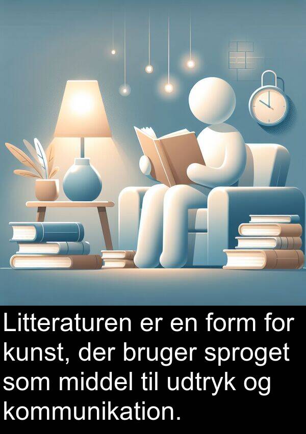 form: Litteraturen er en form for kunst, der bruger sproget som middel til udtryk og kommunikation.