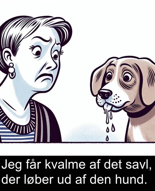 får: Jeg får kvalme af det savl, der løber ud af den hund.