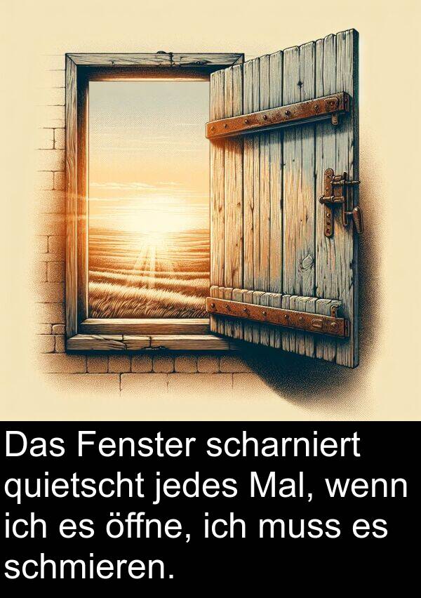 jedes: Das Fenster scharniert quietscht jedes Mal, wenn ich es öffne, ich muss es schmieren.