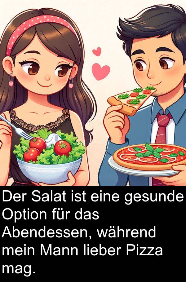 Option: Der Salat ist eine gesunde Option für das Abendessen, während mein Mann lieber Pizza mag.