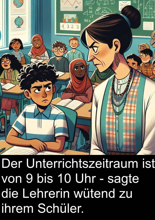 Lehrerin: Der Unterrichtszeitraum ist von 9 bis 10 Uhr - sagte die Lehrerin wütend zu ihrem Schüler.