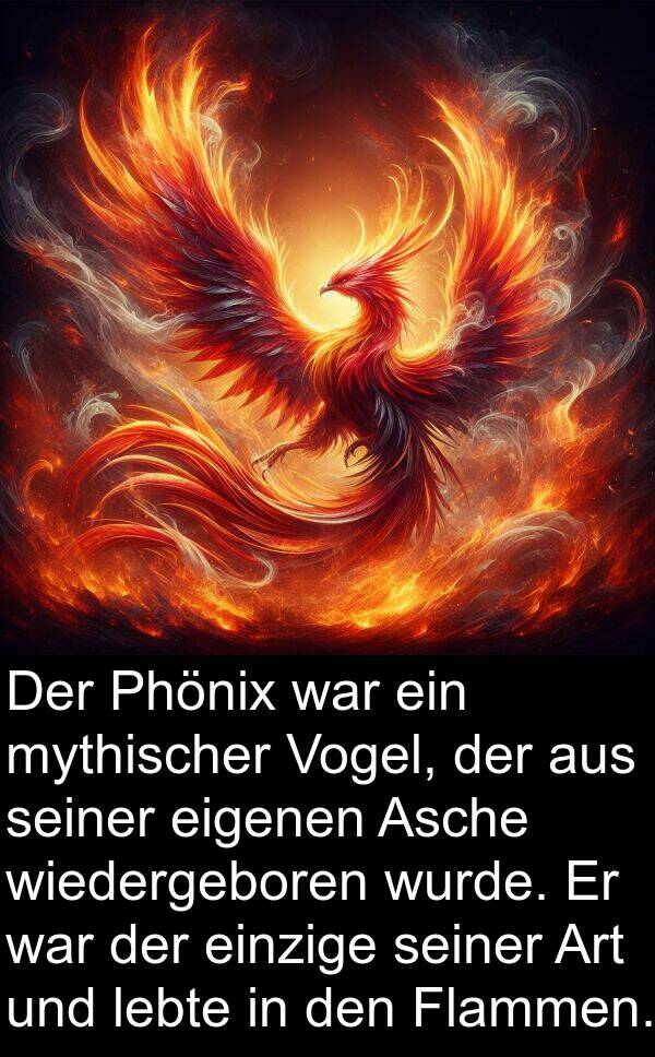 eigenen: Der Phönix war ein mythischer Vogel, der aus seiner eigenen Asche wiedergeboren wurde. Er war der einzige seiner Art und lebte in den Flammen.