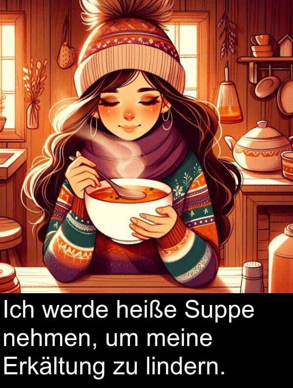 nehmen: Ich werde heiße Suppe nehmen, um meine Erkältung zu lindern.