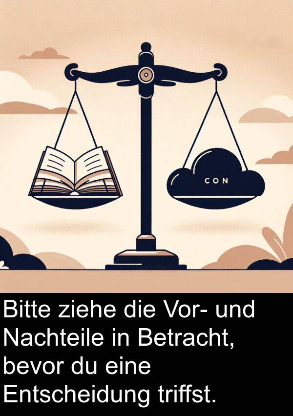 triffst: Bitte ziehe die Vor- und Nachteile in Betracht, bevor du eine Entscheidung triffst.