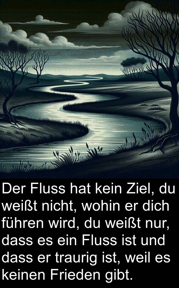 kein: Der Fluss hat kein Ziel, du weißt nicht, wohin er dich führen wird, du weißt nur, dass es ein Fluss ist und dass er traurig ist, weil es keinen Frieden gibt.