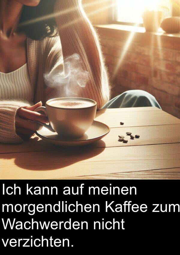 kann: Ich kann auf meinen morgendlichen Kaffee zum Wachwerden nicht verzichten.