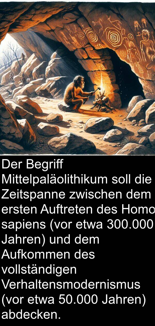 Zeitspanne: Der Begriff Mittelpaläolithikum soll die Zeitspanne zwischen dem ersten Auftreten des Homo sapiens (vor etwa 300.000 Jahren) und dem Aufkommen des vollständigen Verhaltensmodernismus (vor etwa 50.000 Jahren) abdecken.