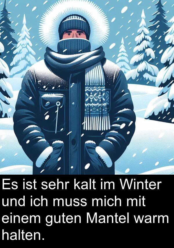 kalt: Es ist sehr kalt im Winter und ich muss mich mit einem guten Mantel warm halten.