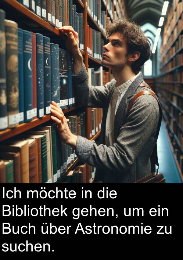 gehen: Ich möchte in die Bibliothek gehen, um ein Buch über Astronomie zu suchen.