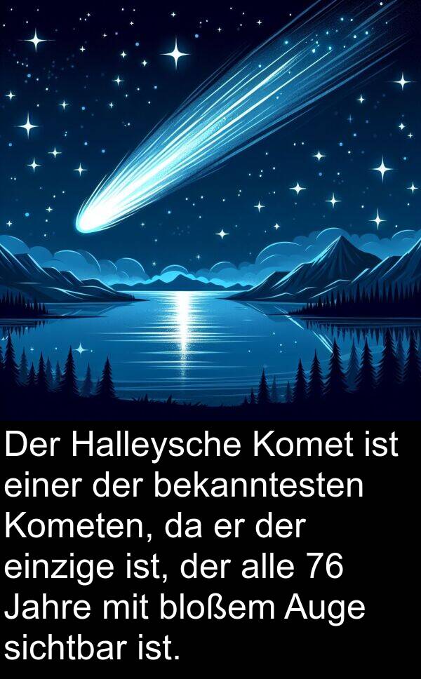 einzige: Der Halleysche Komet ist einer der bekanntesten Kometen, da er der einzige ist, der alle 76 Jahre mit bloßem Auge sichtbar ist.