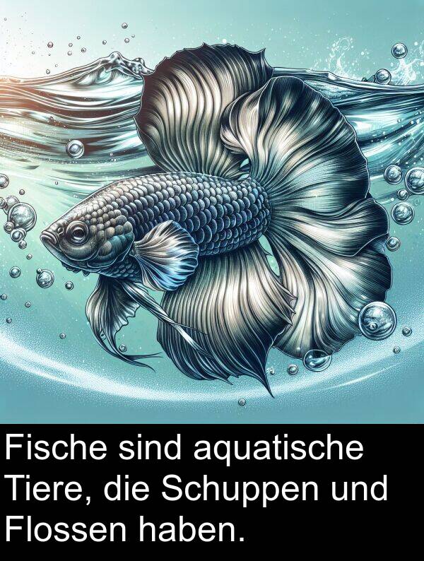 sind: Fische sind aquatische Tiere, die Schuppen und Flossen haben.