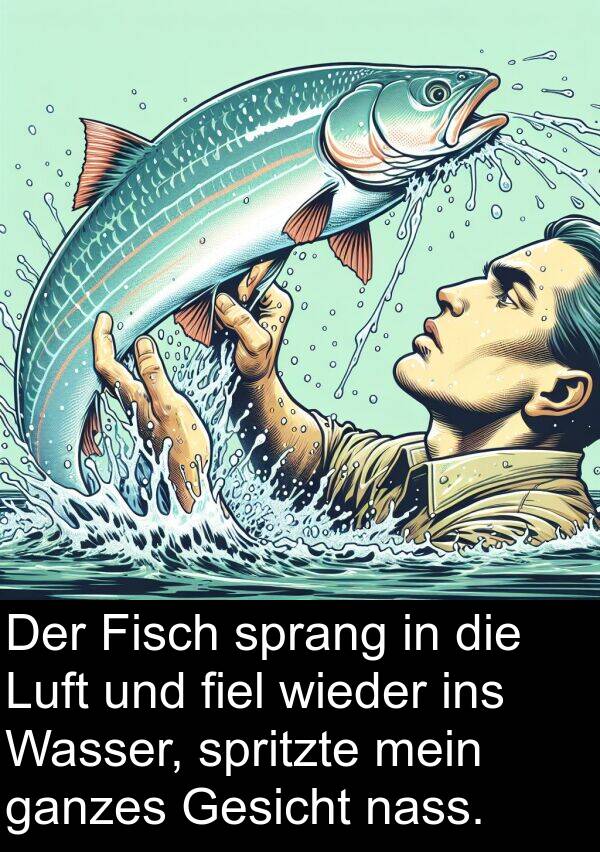 fiel: Der Fisch sprang in die Luft und fiel wieder ins Wasser, spritzte mein ganzes Gesicht nass.