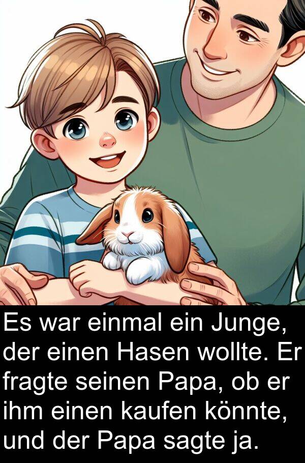 fragte: Es war einmal ein Junge, der einen Hasen wollte. Er fragte seinen Papa, ob er ihm einen kaufen könnte, und der Papa sagte ja.