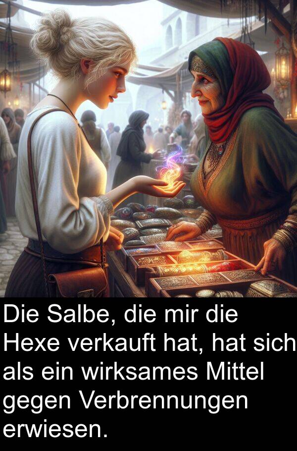 Verbrennungen: Die Salbe, die mir die Hexe verkauft hat, hat sich als ein wirksames Mittel gegen Verbrennungen erwiesen.