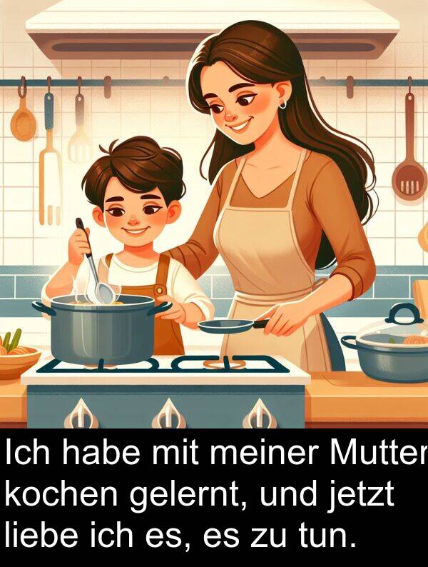 kochen: Ich habe mit meiner Mutter kochen gelernt, und jetzt liebe ich es, es zu tun.