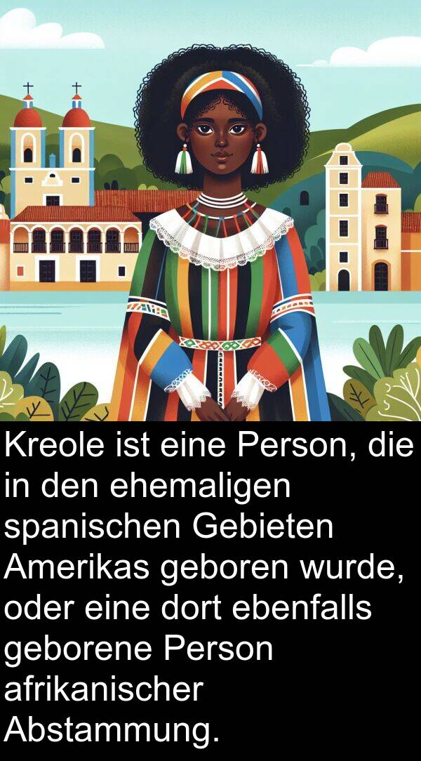 Kreole: Kreole ist eine Person, die in den ehemaligen spanischen Gebieten Amerikas geboren wurde, oder eine dort ebenfalls geborene Person afrikanischer Abstammung.